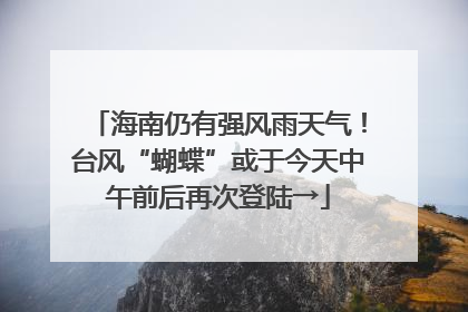 海南仍有强风雨天气！台风“蝴蝶”或于今天中午前后再次登陆→