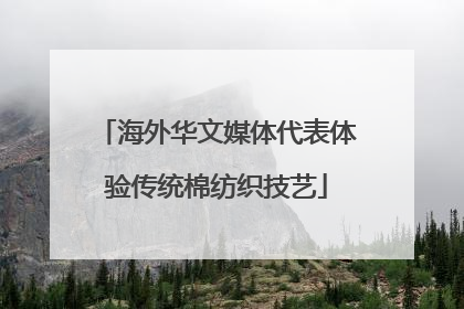 海外华文媒体代表体验传统棉纺织技艺