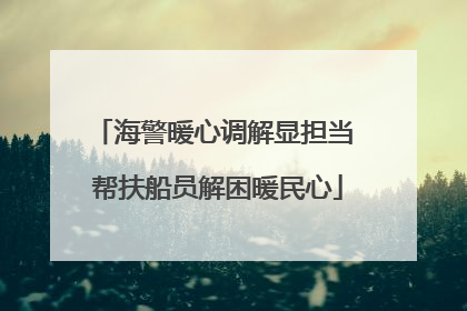 海警暖心调解显担当 帮扶船员解困暖民心