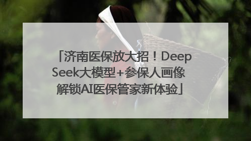 济南医保放大招！DeepSeek大模型+参保人画像 解锁AI医保管家新体验