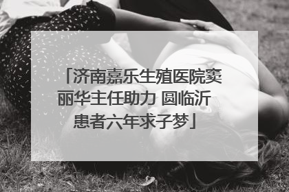 济南嘉乐生殖医院窦丽华主任助力 圆临沂患者六年求子梦