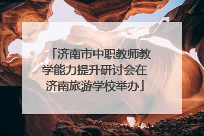 济南市中职教师教学能力提升研讨会在济南旅游学校举办