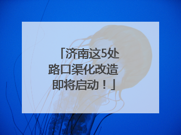 济南这5处路口渠化改造即将启动！