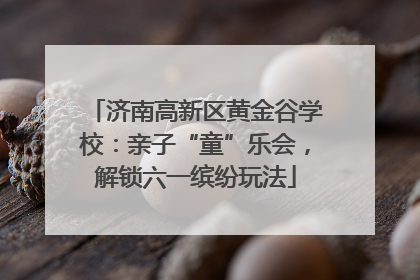 济南高新区黄金谷学校：亲子“童”乐会，解锁六一缤纷玩法