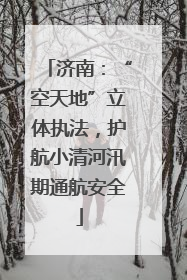 济南：“空天地”立体执法，护航小清河汛期通航安全