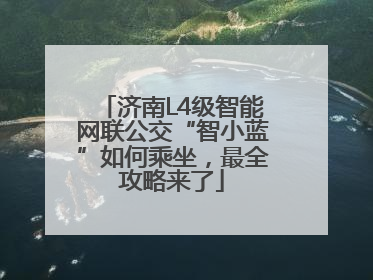 济南L4级智能网联公交“智小蓝”如何乘坐，最全攻略来了
