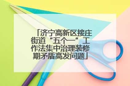 济宁高新区接庄街道“五个一”工作法集中治理装修期矛盾高发问题