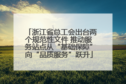 浙江省总工会出台两个规范性文件 推动服务站点从“基础保障”向“品质服务”跃升