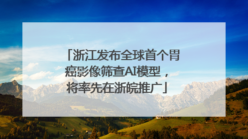 浙江发布全球首个胃癌影像筛查AI模型，将率先在浙皖推广