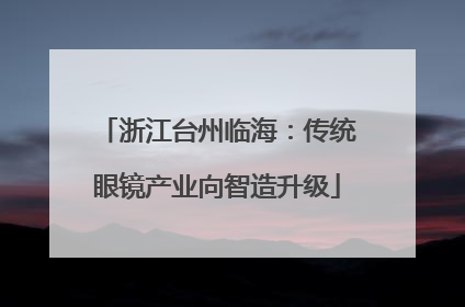 浙江台州临海：传统眼镜产业向智造升级