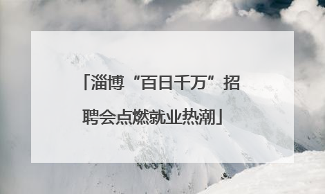 淄博“百日千万”招聘会点燃就业热潮