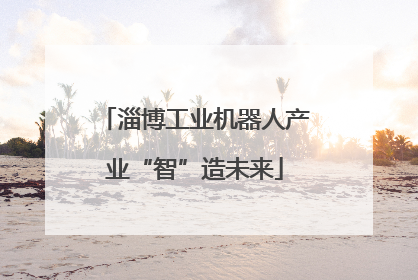 淄博工业机器人产业“智”造未来