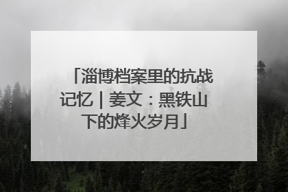 淄博档案里的抗战记忆｜姜文：黑铁山下的烽火岁月