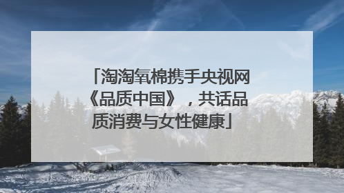 淘淘氧棉携手央视网《品质中国》，共话品质消费与女性健康