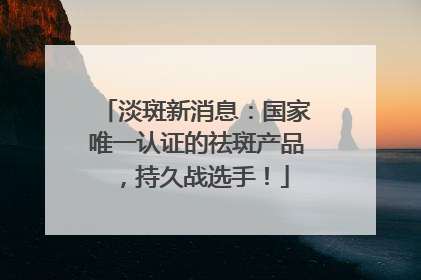 淡斑新消息：国家唯一认证的祛斑产品，持久战选手！