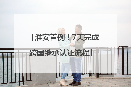 淮安首例！7天完成跨国继承认证流程