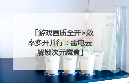 游戏画质全开×效率多开并行：雷电云解锁次元魔盒