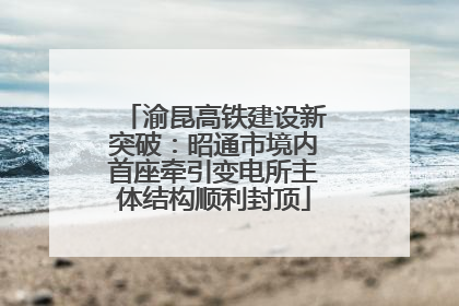 渝昆高铁建设新突破：昭通市境内首座牵引变电所主体结构顺利封顶