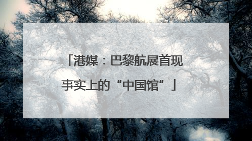 港媒：巴黎航展首现事实上的“中国馆”