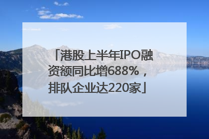 港股上半年IPO融资额同比增688%，排队企业达220家