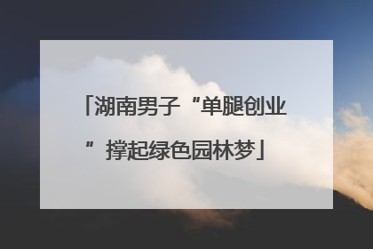 湖南男子“单腿创业”撑起绿色园林梦