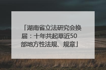 湖南省立法研究会换届：十年共起草近50部地方性法规、规章