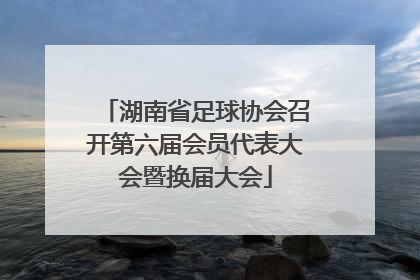 湖南省足球协会召开第六届会员代表大会暨换届大会