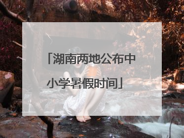 湖南两地公布中小学暑假时间