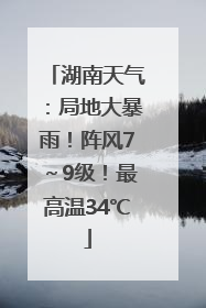 湖南天气：局地大暴雨！阵风7～9级！最高温34℃