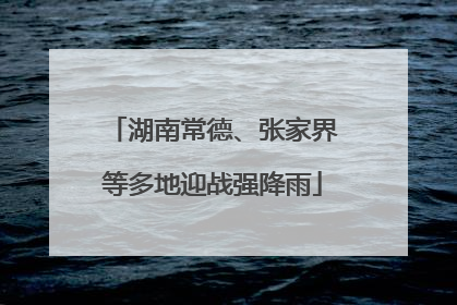 湖南常德、张家界等多地迎战强降雨