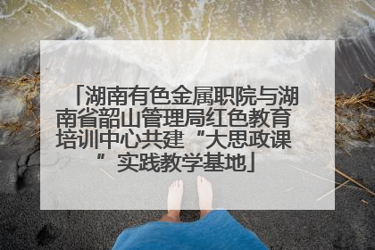 湖南有色金属职院与湖南省韶山管理局红色教育培训中心共建“大思政课”实践教学基地
