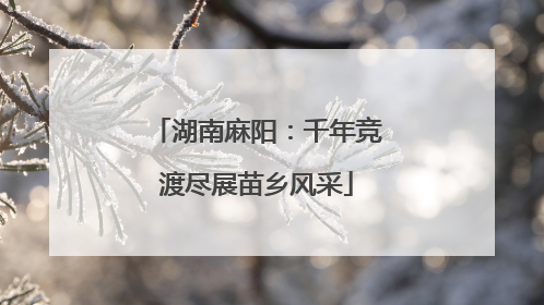 湖南麻阳：千年竞渡尽展苗乡风采