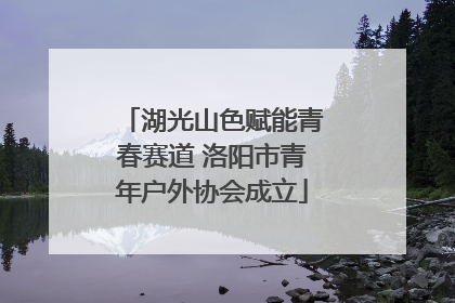 湖光山色赋能青春赛道 洛阳市青年户外协会成立