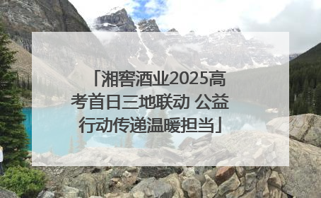 湘窖酒业2025高考首日三地联动 公益行动传递温暖担当