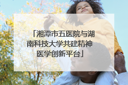 湘潭市五医院与湖南科技大学共建精神医学创新平台