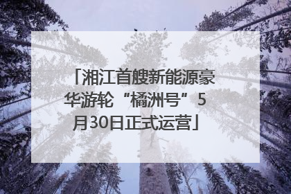 湘江首艘新能源豪华游轮“橘洲号”5月30日正式运营