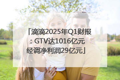 滴滴2025年Q1财报：GTV达1016亿元 经调净利润29亿元