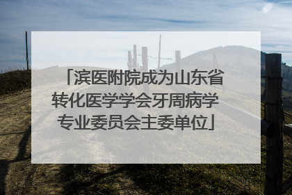 滨医附院成为山东省转化医学学会牙周病学专业委员会主委单位