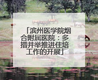 滨州医学院烟合附属医院：多措并举推进住培工作的开展