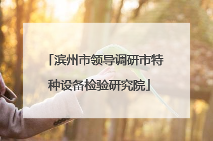滨州市领导调研市特种设备检验研究院