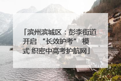 滨州滨城区：彭李街道开启 “长效护考” 模式 织密中高考护航网