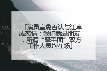 演员宣璐否认与汪卓成恋情：我们就是朋友，所谓“牵手图”双方工作人员均在场