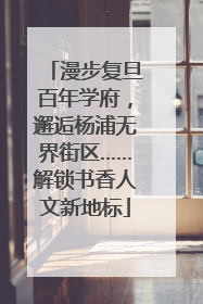 漫步复旦百年学府，邂逅杨浦无界街区……解锁书香人文新地标