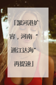漯河港扩容，河南“通江达海”再提速