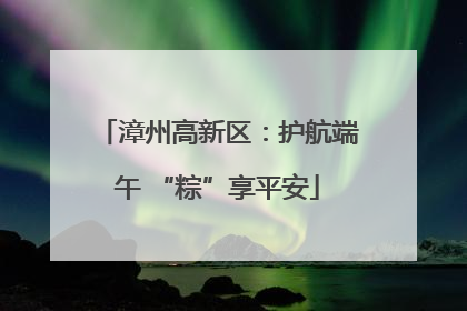 漳州高新区：护航端午 “粽”享平安