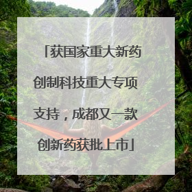 获国家重大新药创制科技重大专项支持，成都又一款创新药获批上市