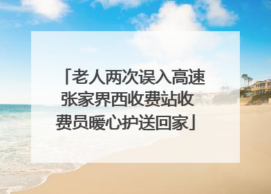 老人两次误入高速 张家界西收费站收费员暖心护送回家