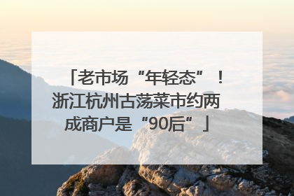 老市场“年轻态”！浙江杭州古荡菜市约两成商户是“90后”