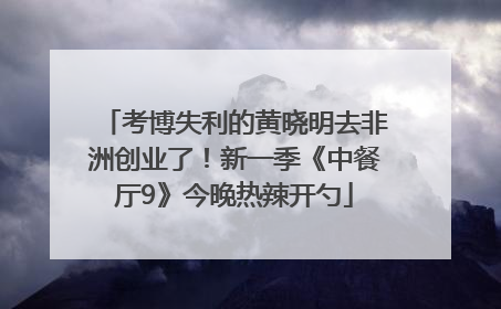 考博失利的黄晓明去非洲创业了！新一季《中餐厅9》今晚热辣开勺