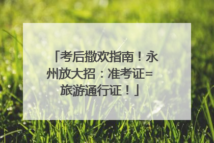 考后撒欢指南！永州放大招：准考证=旅游通行证！